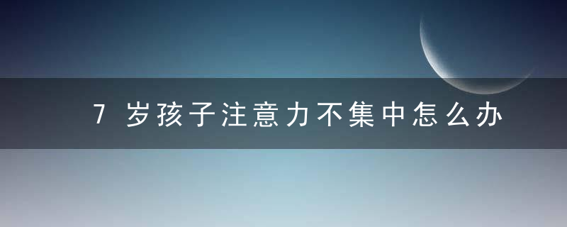 7岁孩子注意力不集中怎么办