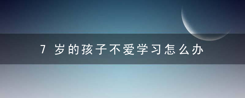 7岁的孩子不爱学习怎么办