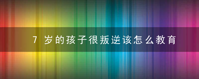 7岁的孩子很叛逆该怎么教育