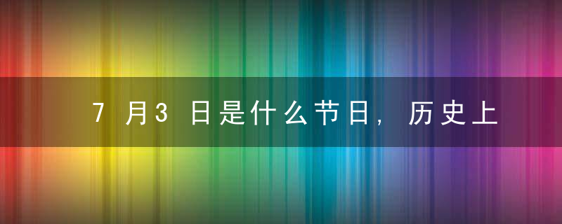 7月3日是什么节日,历史上的7月3日的大事件
