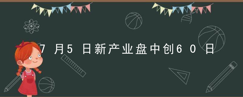 7月5日新产业盘中创60日新高,嘉实民安添复一年持有