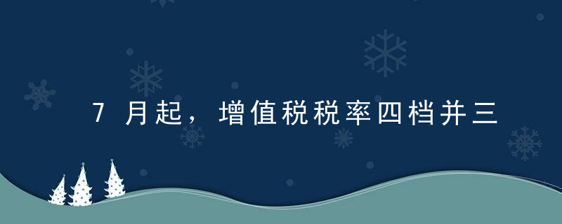 7月起，增值税税率四档并三档，可降低居民基本生活成本