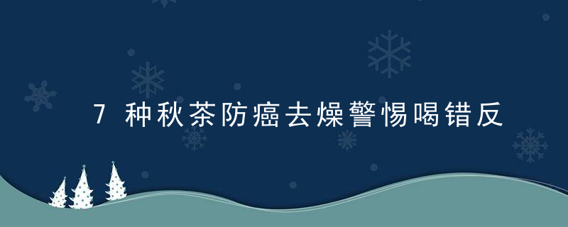 7种秋茶防癌去燥警惕喝错反致癌 秋日的养生润燥食谱，预防癌症的茶