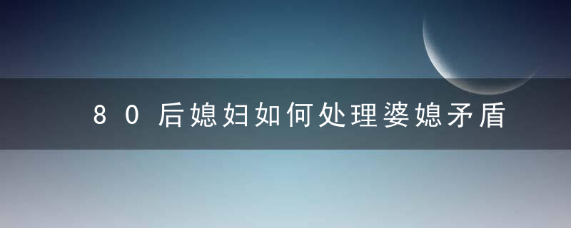 80后媳妇如何处理婆媳矛盾？