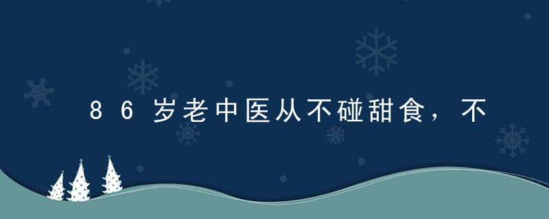 86岁老中医从不碰甜食，不听劝的可能惹来8种病