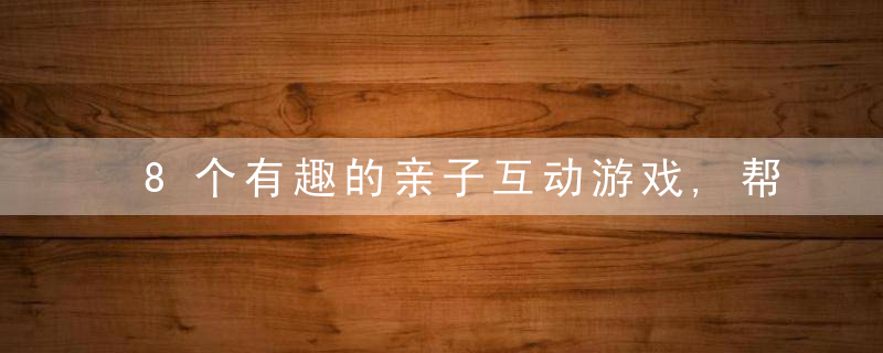 8个有趣的亲子互动游戏,帮你跟孩子渡过这个特殊的假期