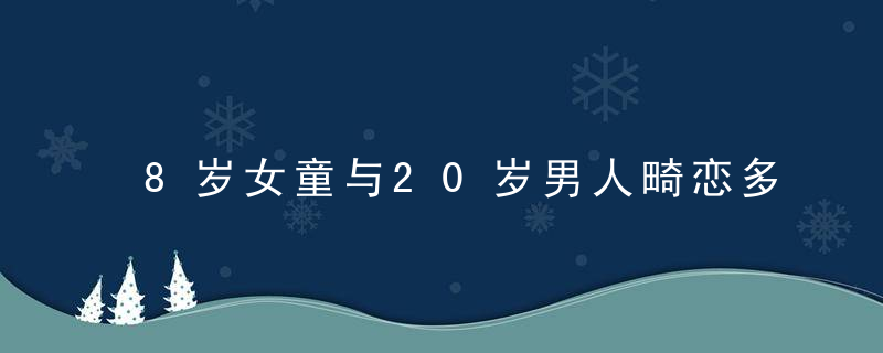 8岁女童与20岁男人畸恋多年要结婚，几万人鼓吹真爱要脸吗