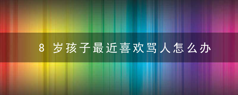 8岁孩子最近喜欢骂人怎么办 8岁孩子最近喜欢骂人如何教育