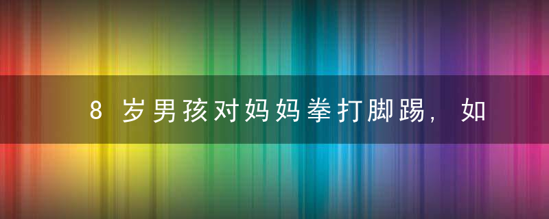 8岁男孩对妈妈拳打脚踢,如此大逆不道,却也不是孩子的