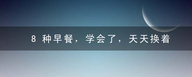 8种早餐，学会了，天天换着花样吃！简单好做，营养多多！