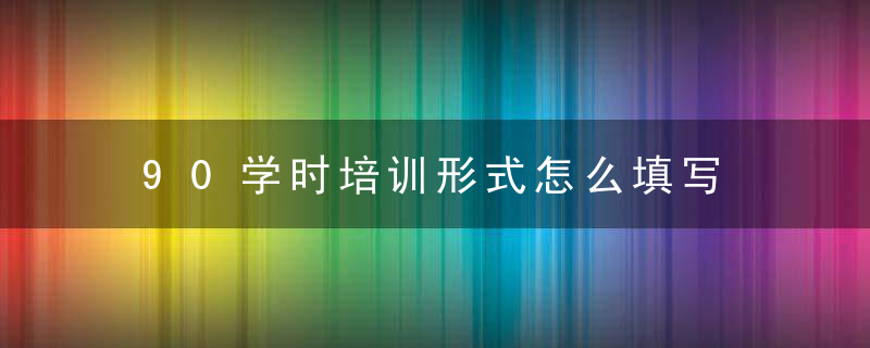 90学时培训形式怎么填写