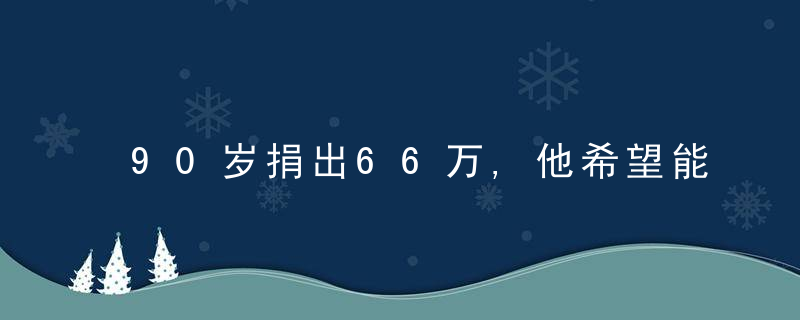 90岁捐出66万,他希望能帮到努力但家庭困难的中等生