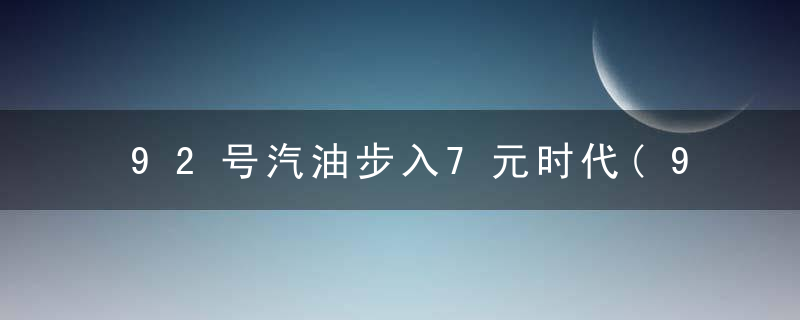 92号汽油步入7元时代(92汽油将进入7元时代)