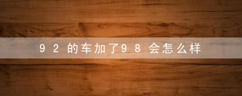 92的车加了98会怎么样