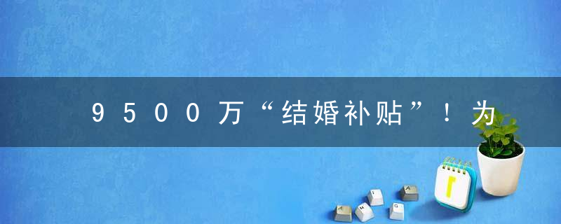 9500万“结婚补贴”！为鼓励结婚山西出大招了