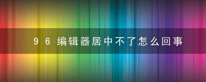 96编辑器居中不了怎么回事