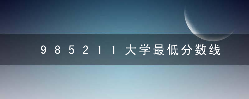 985211大学最低分数线 985211大学最低分数线是什么