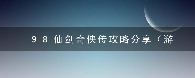 98仙剑奇侠传攻略分享（游戏速通只需2个多小时）