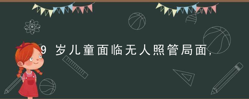 9岁儿童面临无人照管局面,谁来管