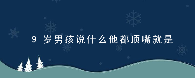 9岁男孩说什么他都顶嘴就是不听话 9岁男孩说什么他都顶嘴怎么教育