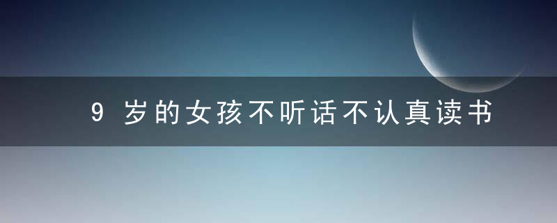 9岁的女孩不听话不认真读书怎么办