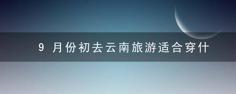 9月份初去云南旅游适合穿什么衣服