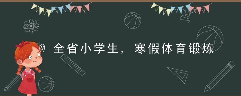 @全省小学生,寒假体育锻炼点啥黑龙江省教育厅布置了