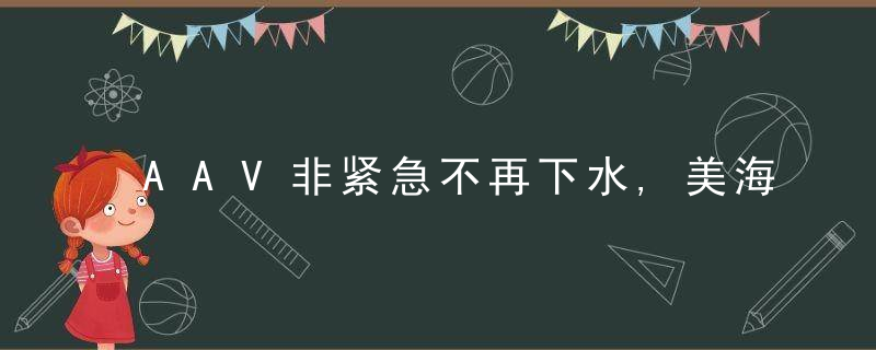 AAV非紧急不再下水,美海军陆战队无两栖装甲车辆可下