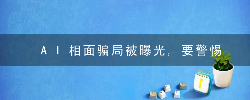 AI相面骗局被曝光,要警惕迷信的高科技伪装,近日最新