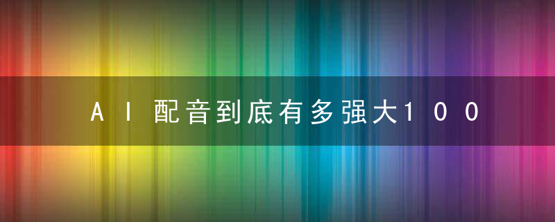 AI配音到底有多强大100种配音主播,带你玩转配音