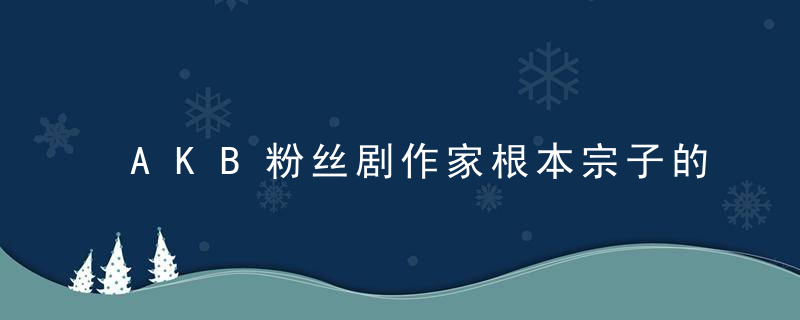 AKB粉丝剧作家根本宗子的歌剧喜剧