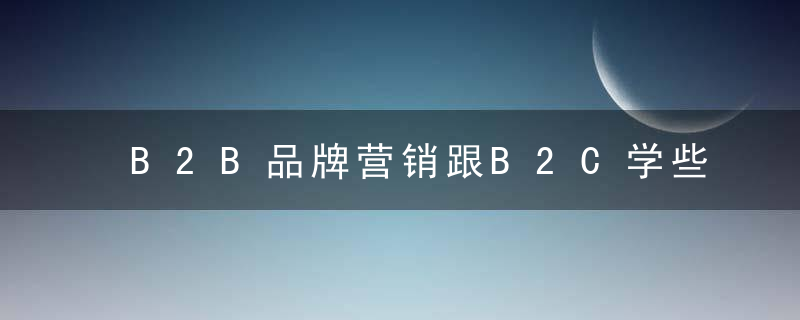 B2B品牌营销跟B2C学些什么,近日最新