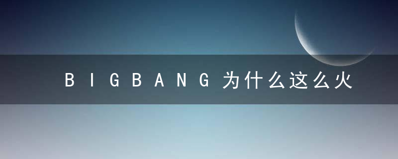 BIGBANG为什么这么火，bigbang为什么这么久才回归