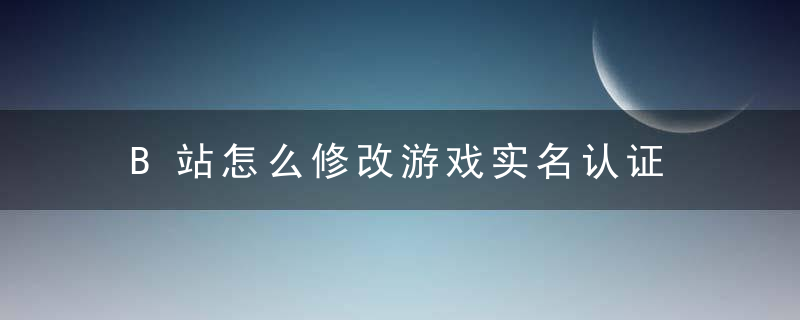 B站怎么修改游戏实名认证