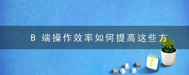 B端操作效率如何提高这些方法蕞有效