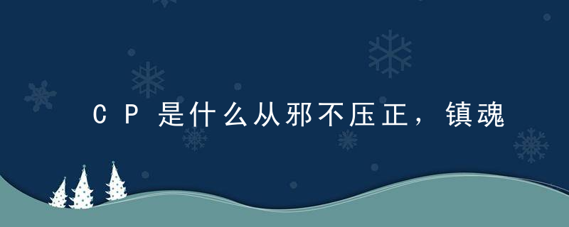 CP是什么从邪不压正，镇魂，扶摇看演员的CP感有多重要