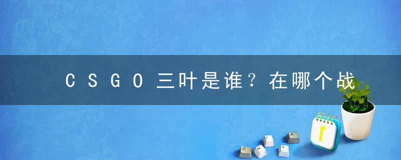 CSGO三叶是谁？在哪个战队？