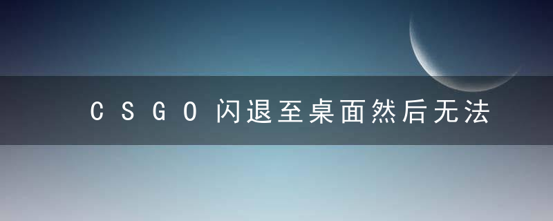 CSGO闪退至桌面然后无法进游戏怎么回事？CSGO闪退进不去怎么解决？