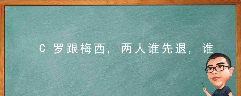 C罗跟梅西,两人谁先退,谁先淡出足坛,近日最新