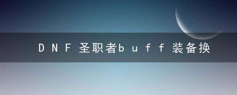 DNF圣职者buff装备换装攻略（2022圣职者BUFF白金时装详解）