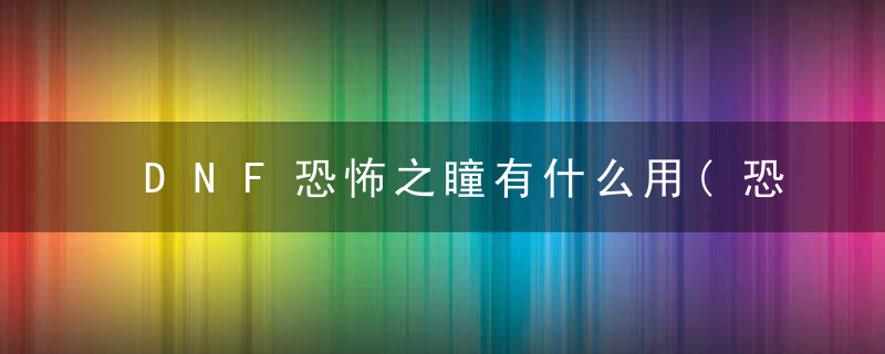 DNF恐怖之瞳有什么用(恐怖之瞳作用详解)