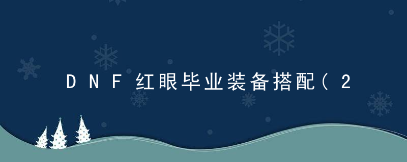 DNF红眼毕业装备搭配(2022红眼最新装备搭配详细图)