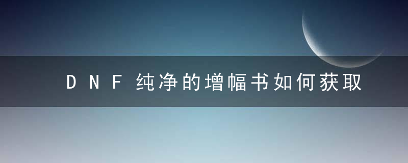 DNF纯净的增幅书如何获取（纯净的增幅书作用及获取方法介绍）