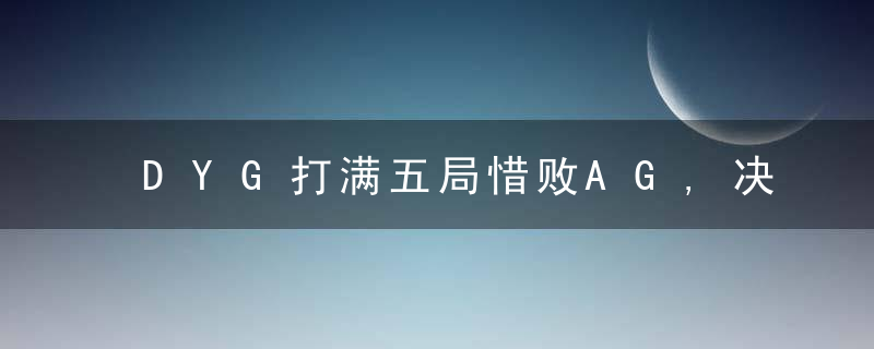 DYG打满五局惜败AG,决胜局赢BP却输了经验,Ge