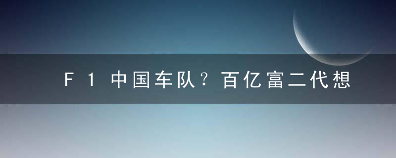 F1中国车队？百亿富二代想入场，女友是前TVB花旦，或收购现车队