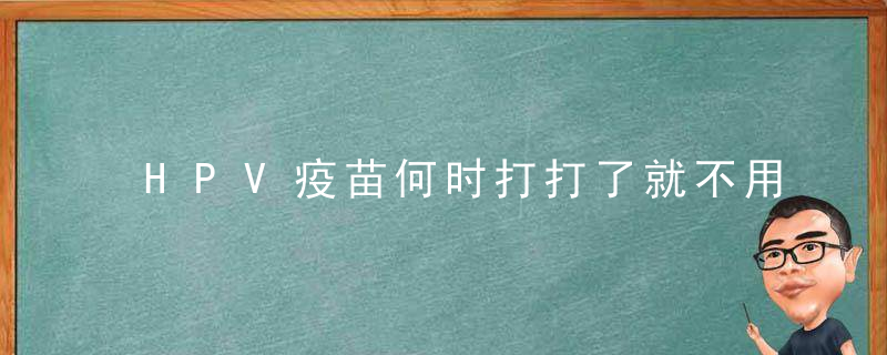 HPV疫苗何时打打了就不用担心得宫颈癌了