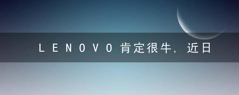 LENOVO肯定很牛,近日最新