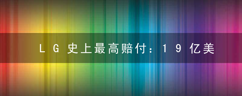 LG史上最高赔付：19亿美元，电池缺陷致通用电动车自