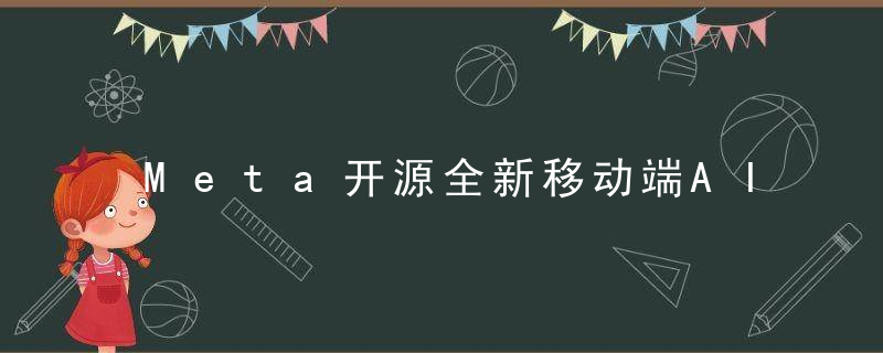 Meta开源全新移动端AI生成神器,造个AI应用5分