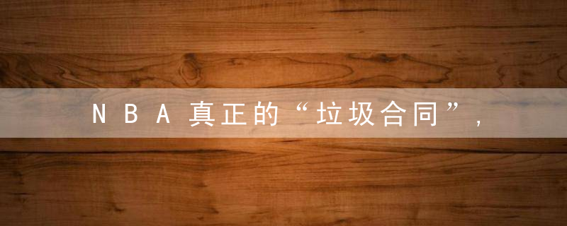 NBA真正的“垃圾合同”,真的是送又送不走,留又不中用。